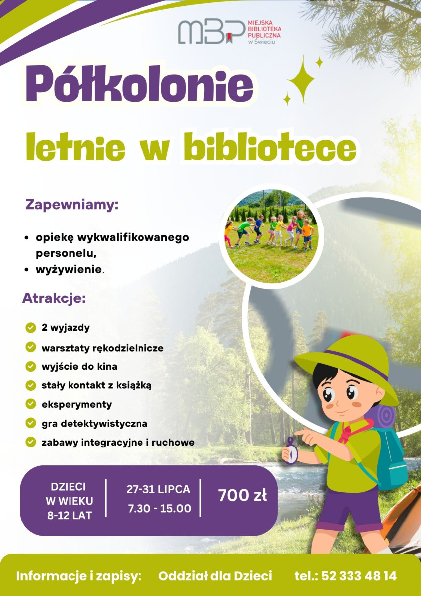 Plakat promujący półkolonie letnie organizowane przez Miejską Bibliotekę Publiczną w Świeciu pod hasłem „Półkolonie letnie w bibliotece”. Grafika utrzymana jest w jasnych kolorach z przewagą fioletu i zieleni. W tle widoczny jest leśny krajobraz oraz ilustracja chłopca z plecakiem i kompasem. Na plakacie znajduje się także zdjęcie dzieci bawiących się na trawie. Biblioteka zapewnia opiekę wykwalifikowanego personelu oraz wyżywienie. W programie przewidziano: dwa wyjazdy, warsztaty rękodzielnicze, wyjście do kina, stały kontakt z książką, eksperymenty, grę detektywistyczną oraz zabawy integracyjne i ruchowe. Półkolonie przeznaczone są dla dzieci w wieku od 8 do 12 lat. Odbędą się w dniach 27–31 lipca w godzinach 7:30–15:00. Koszt udziału wynosi 700 zł. Zapisy prowadzi Oddział dla Dzieci Miejskiej Biblioteki Publicznej w Świeciu, telefon: 52 333 48 14.